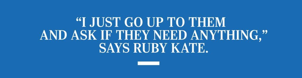 “I just go up to them and ask if they need anything,” says Ruby Kate.
