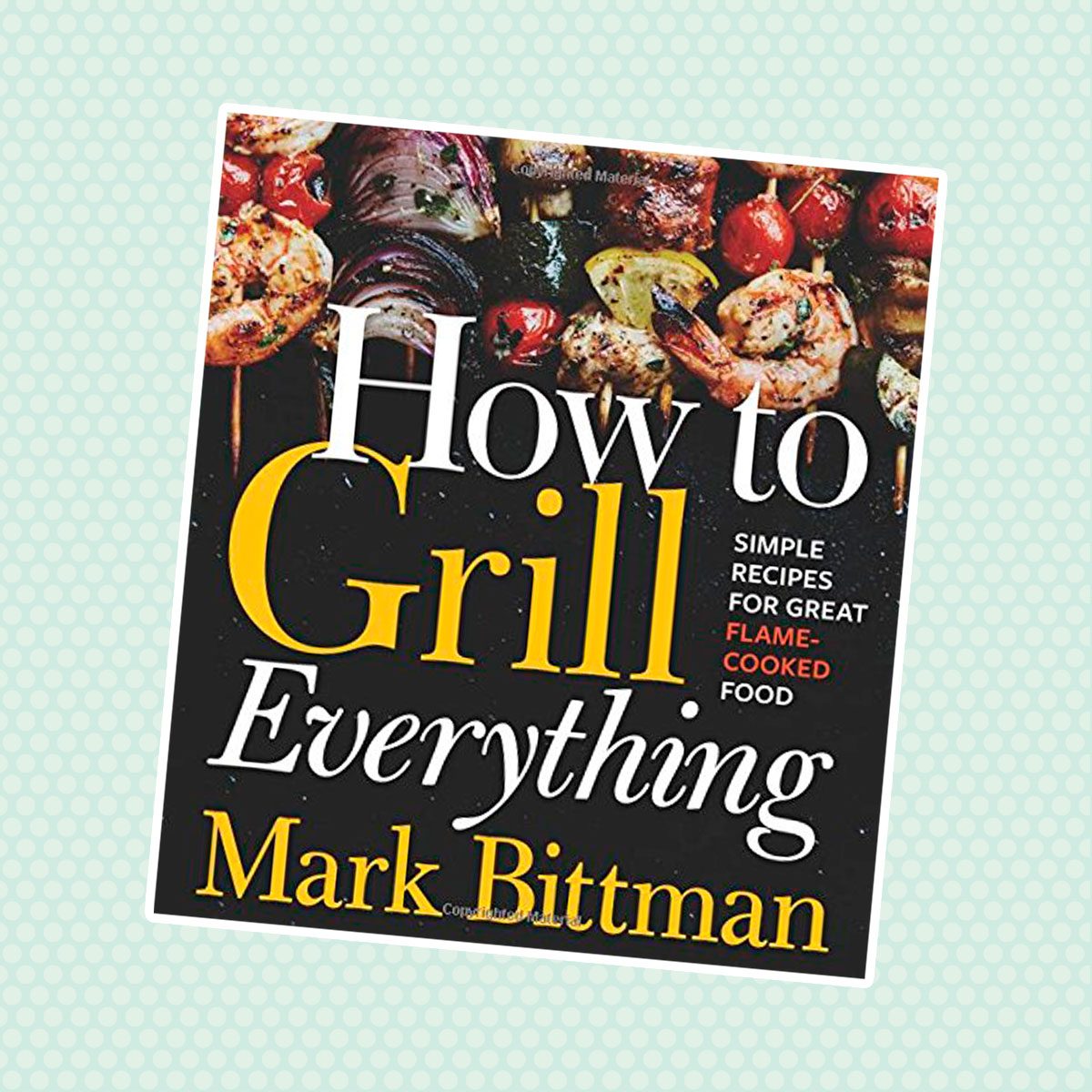 How to Grill Everything: Simple Recipes for Great Flame-Cooked Food